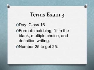 Terms Exam 3
ODay: Class 16
OFormat: matching, fill in the
blank, multiple choice, and
definition writing.
ONumber 25 to get 25.
 