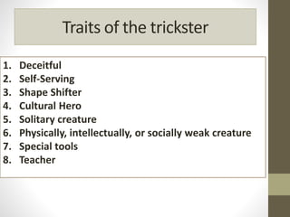 Traits of the trickster
1. Deceitful
2. Self-Serving
3. Shape Shifter
4. Cultural Hero
5. Solitary creature
6. Physically, intellectually, or socially weak creature
7. Special tools
8. Teacher
 