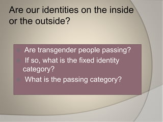 Are our identities on the inside
or the outside?
 Are transgender people passing?
 If so, what is the fixed identity
category?
 What is the passing category?
 
