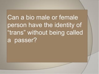 Can a bio male or female
person have the identity of
“trans” without being called
a passer?
 