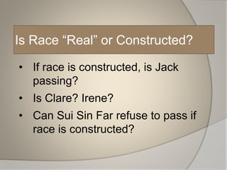 Is Race “Real” or Constructed?
• If race is constructed, is Jack
passing?
• Is Clare? Irene?
• Can Sui Sin Far refuse to pass if
race is constructed?
 