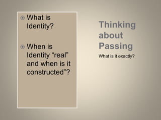 Thinking
about
Passing
What is it exactly?
 What is
Identity?
 When is
Identity “real”
and when is it
constructed”?
 