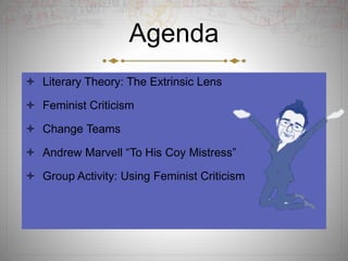 Agenda
 Literary Theory: The Extrinsic Lens
 Feminist Criticism
 Change Teams
 Andrew Marvell “To His Coy Mistress”
 Group Activity: Using Feminist Criticism
 