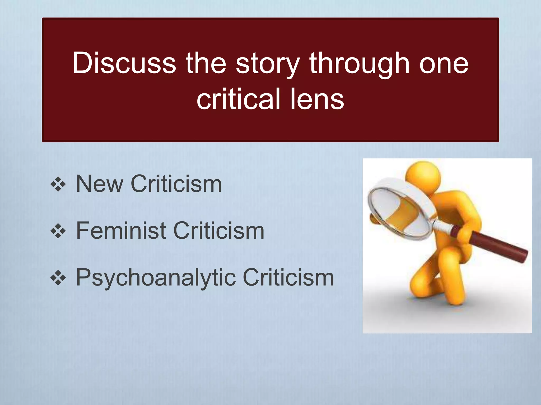 Discuss the story through one
critical lens
 New Criticism
 Feminist Criticism
 Psychoanalytic Criticism
 