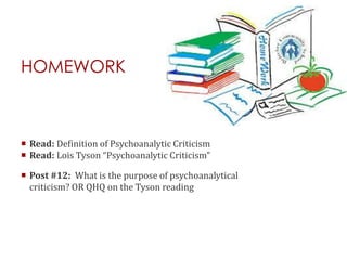 HOMEWORK
 Read: Definition of Psychoanalytic Criticism
 Read: Lois Tyson “Psychoanalytic Criticism”
 Post #12: What is the purpose of psychoanalytical
criticism? OR QHQ on the Tyson reading
 