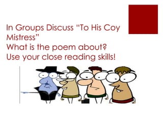 In Groups Discuss “To His Coy
Mistress”
What is the poem about?
Use your close reading skills!
 