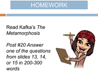 HOMEWORK
Read Kafka’s The
Metamorphosis
Post #20 Answer
one of the questions
from slides 13, 14,
or 15 in 200-300
words
 