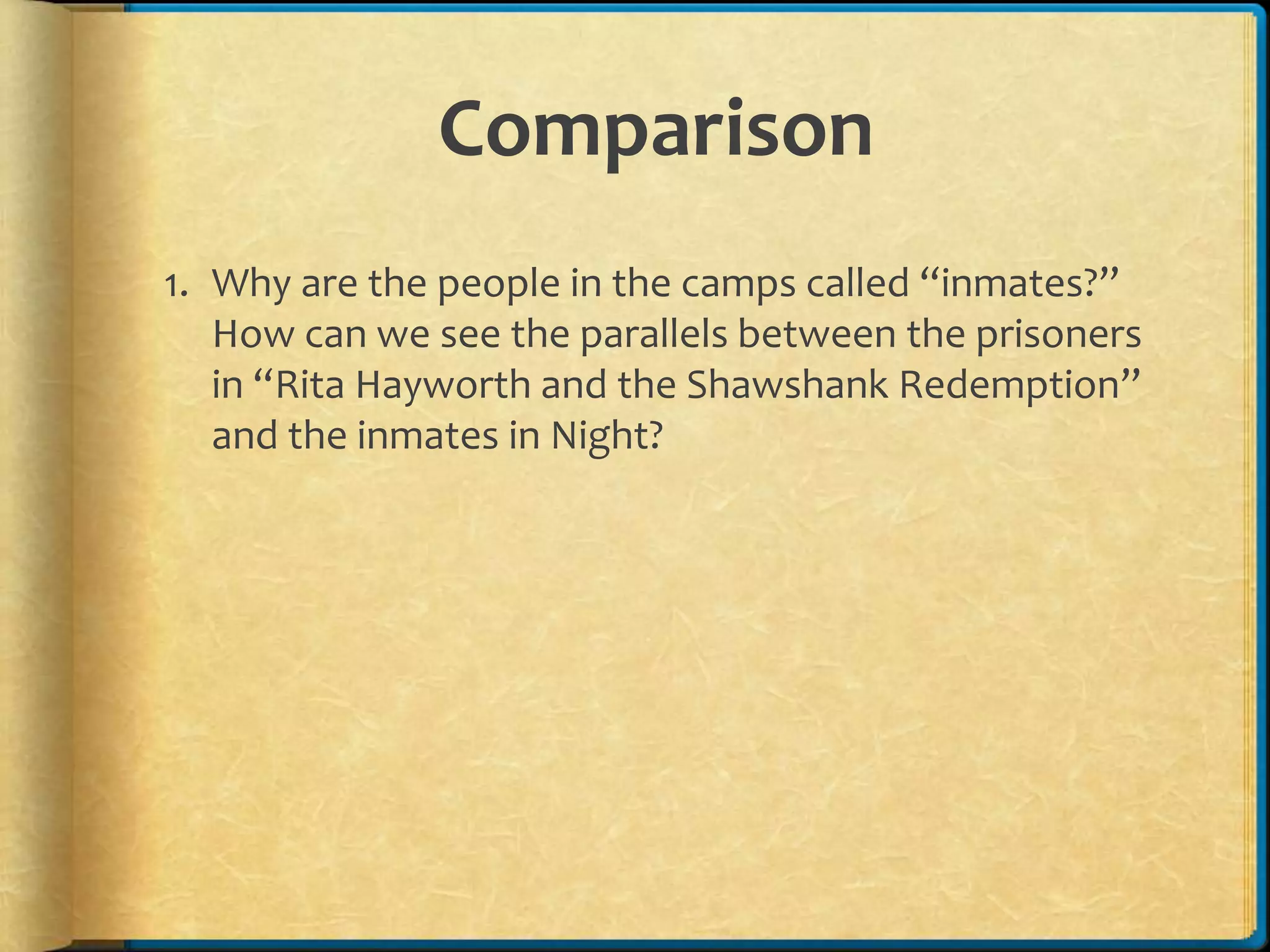 Comparison
1. Why are the people in the camps called “inmates?”
How can we see the parallels between the prisoners
in “Rita Hayworth and the Shawshank Redemption”
and the inmates in Night?
 