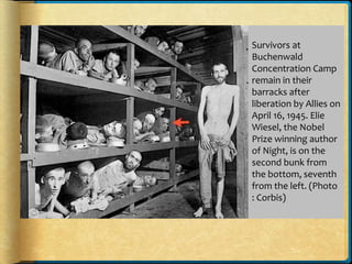 Survivors at
Buchenwald
Concentration Camp
remain in their
barracks after
liberation by Allies on
April 16, 1945. Elie
Wiesel, the Nobel
Prize winning author
of Night, is on the
second bunk from
the bottom, seventh
from the left. (Photo
: Corbis)
 