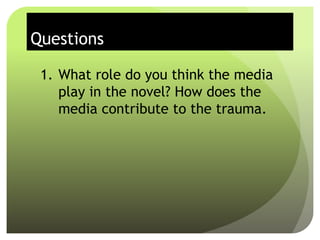 Questions
1. What role do you think the media
play in the novel? How does the
media contribute to the trauma.
 