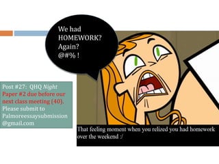 Post #27: QHQ Night
Paper #2 due before our
next class meeting (40).
Please submit to
Palmoreessaysubmission
@gmail.com
We had
HOMEWORK?
Again?
@#% !
 