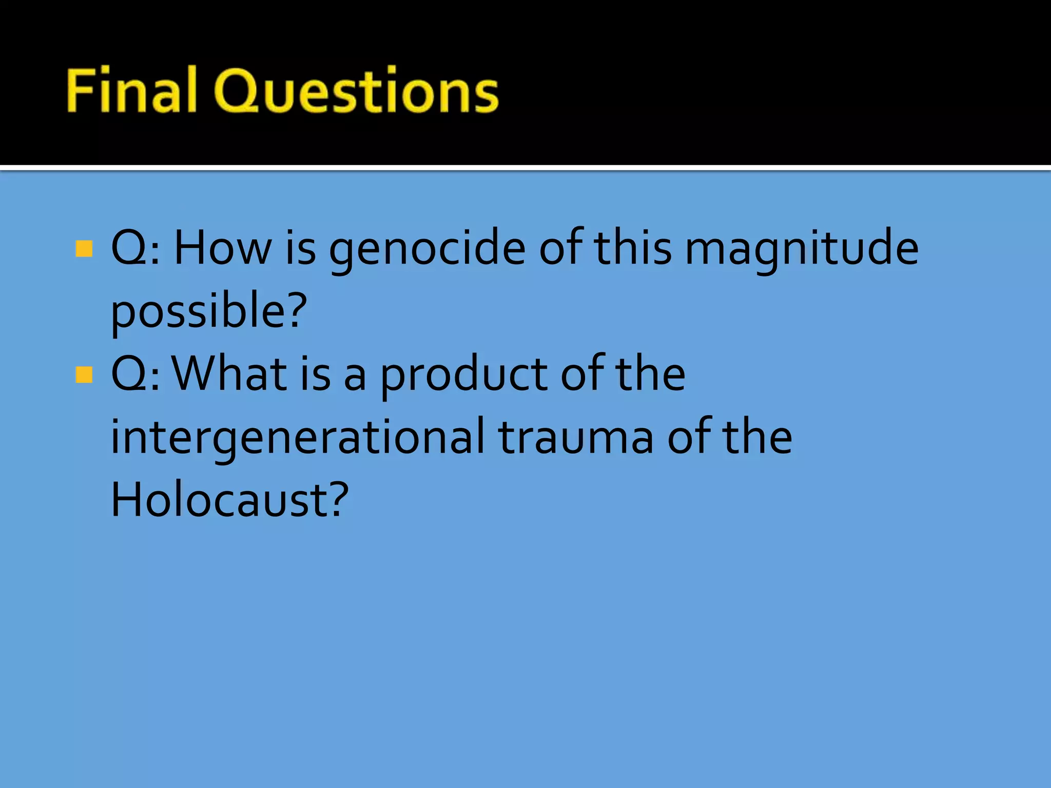  Q: How is genocide of this magnitude
possible?
 Q:What is a product of the
intergenerational trauma of the
Holocaust?
 
