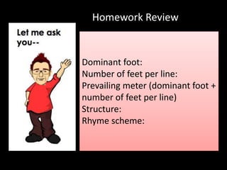 Dominant foot:
Number of feet per line:
Prevailing meter (dominant foot +
number of feet per line)
Structure:
Rhyme scheme:
Homework Review
 