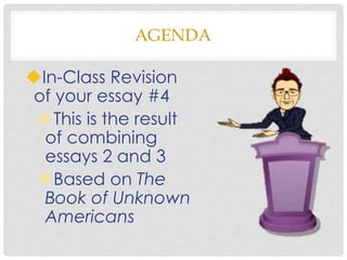 AGENDA
In-Class Revision
of your essay #4
This is the result
of combining
essays 2 and 3
Based on The
Book of Unknown
Americans
 