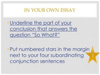 IN YOUR OWN ESSAY
• Underline the part of your
conclusion that answers the
question “So What?”
• Put numbered stars in the margin
next to your four subordinating
conjunction sentences
1
 
