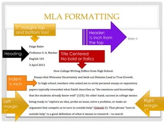 MLA FORMATTING
Header:
½ inch from
the top
1” margins top
and bottom too!
Title Centered
No bold or italics
Indent
½ inch
Heading
Right
Margin
1”
Left
margin
1”
 
