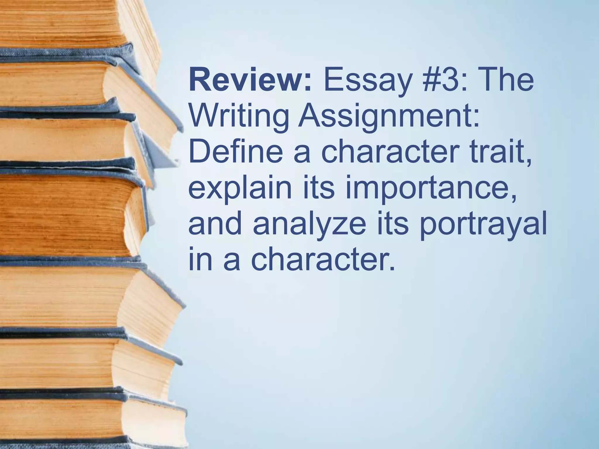 Review: Essay #3: The
Writing Assignment:
Define a character trait,
explain its importance,
and analyze its portrayal
in a character.
 