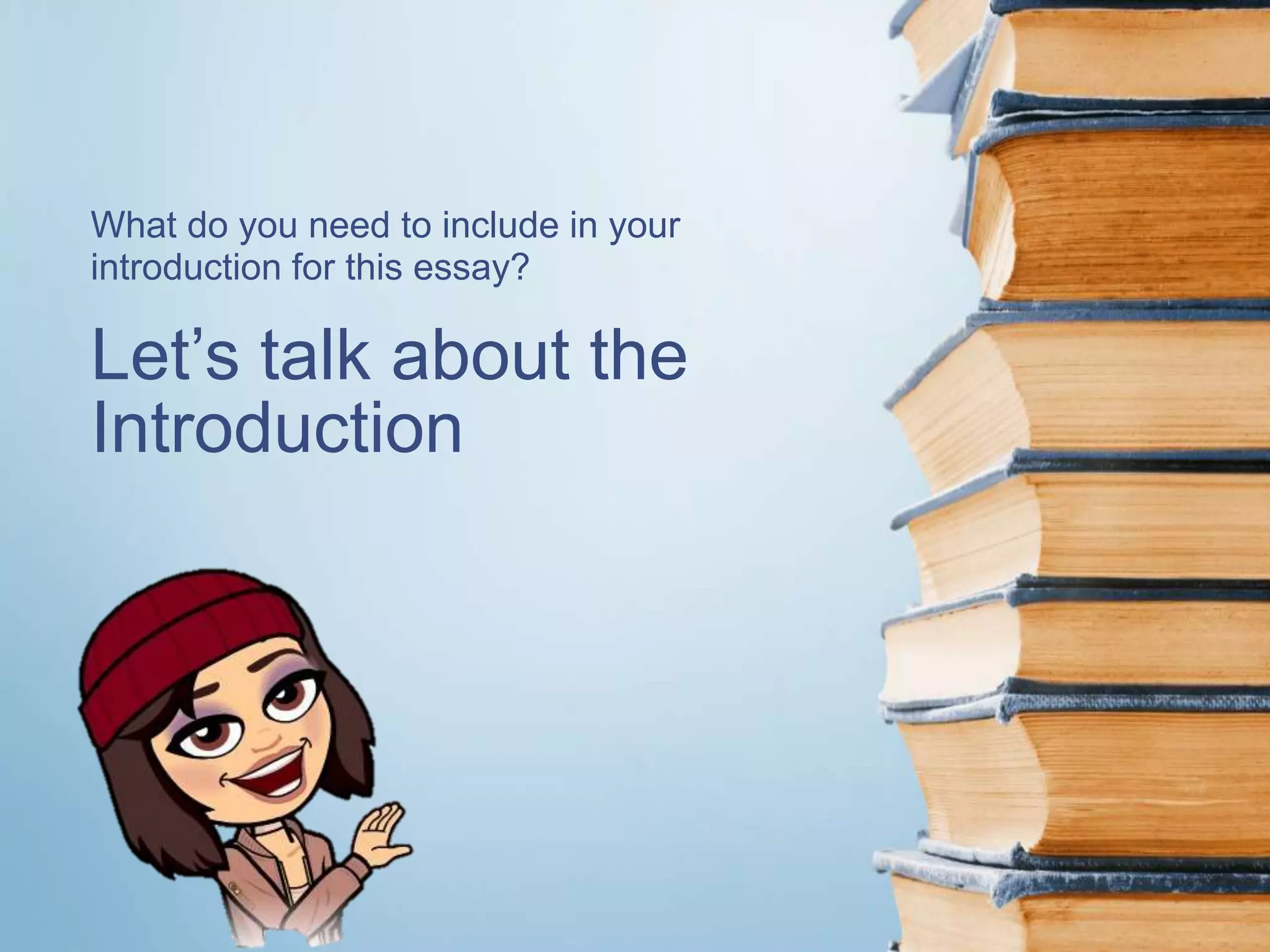 Let’s talk about the
Introduction
What do you need to include in your
introduction for this essay?
 