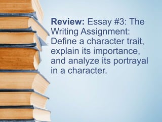 Review: Essay #3: The
Writing Assignment:
Define a character trait,
explain its importance,
and analyze its portrayal
in a character.
 
