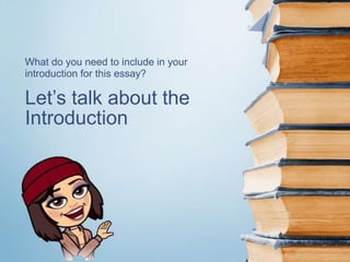 Let’s talk about the
Introduction
What do you need to include in your
introduction for this essay?
 