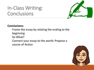 In-Class Writing:
Conclusions
Conclusions:
Frame the essay by relating the ending to the
beginning
So What?
Connect your essay to the world: Propose a
course of Action
 