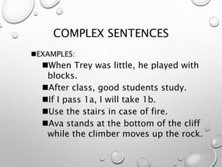 COMPLEX SENTENCES
EXAMPLES:
When Trey was little, he played with
blocks.
After class, good students study.
If I pass 1a, I will take 1b.
Use the stairs in case of fire.
Ava stands at the bottom of the cliff
while the climber moves up the rock.
 