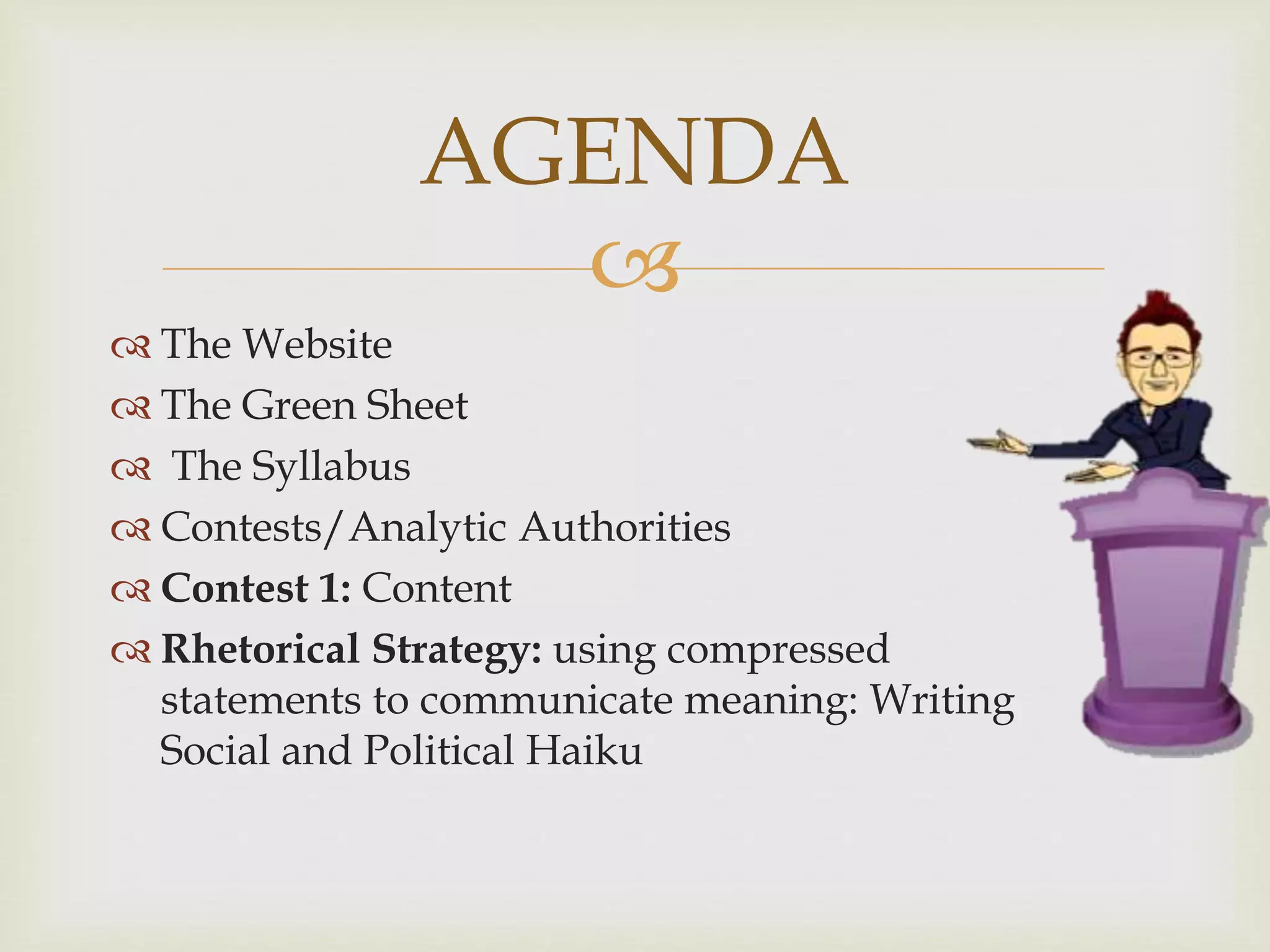 
 The Website
 The Green Sheet
 The Syllabus
 Contests/Analytic Authorities
 Contest 1: Content
 Rhetorical Strategy: using compressed
statements to communicate meaning: Writing
Social and Political Haiku
AGENDA
 