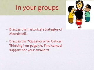 In your groups
• Discuss the rhetorical strategies of
Machiavelli.
• Discuss the “Questions for Critical
Thinking” on page 50. Find textual
support for your answers!
 