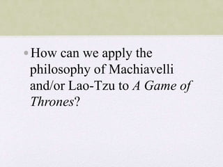 •How can we apply the
philosophy of Machiavelli
and/or Lao-Tzu to A Game of
Thrones?
 
