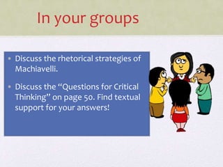 In your groups
• Discuss the rhetorical strategies of
Machiavelli.
• Discuss the “Questions for Critical
Thinking” on page 50. Find textual
support for your answers!
 