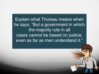 Explain what Thoreau means when
he says, “But a government in which
the majority rule in all
cases cannot be based on justice,
even as far as men understand it.”
 