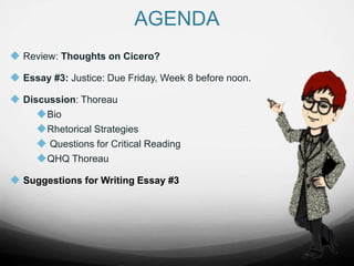 AGENDA
 Review: Thoughts on Cicero?
 Essay #3: Justice: Due Friday, Week 8 before noon.
 Discussion: Thoreau
Bio
Rhetorical Strategies
 Questions for Critical Reading
QHQ Thoreau
 Suggestions for Writing Essay #3
 