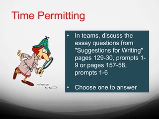 • In teams, discuss the
essay questions from
"Suggestions for Writing"
pages 129-30, prompts 1-
9 or pages 157-58,
prompts 1-6
• Choose one to answer
Time Permitting
 