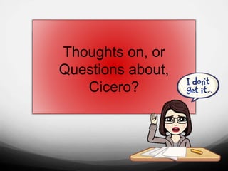 Thoughts on, or
Questions about,
Cicero?
 