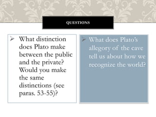 QUESTIONS

 What distinction
does Plato make
between the public
and the private?
Would you make
the same
distinctions (see
paras. 53-55)?

 What does Plato’s
allegory of the cave
tell us about how we
recognize the world?

 