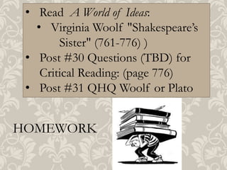• Read A World of Ideas:
• Virginia Woolf "Shakespeare’s
Sister" (761-776) )
• Post #30 Questions (TBD) for
Critical Reading: (page 776)
• Post #31 QHQ Woolf or Plato

HOMEWORK

 