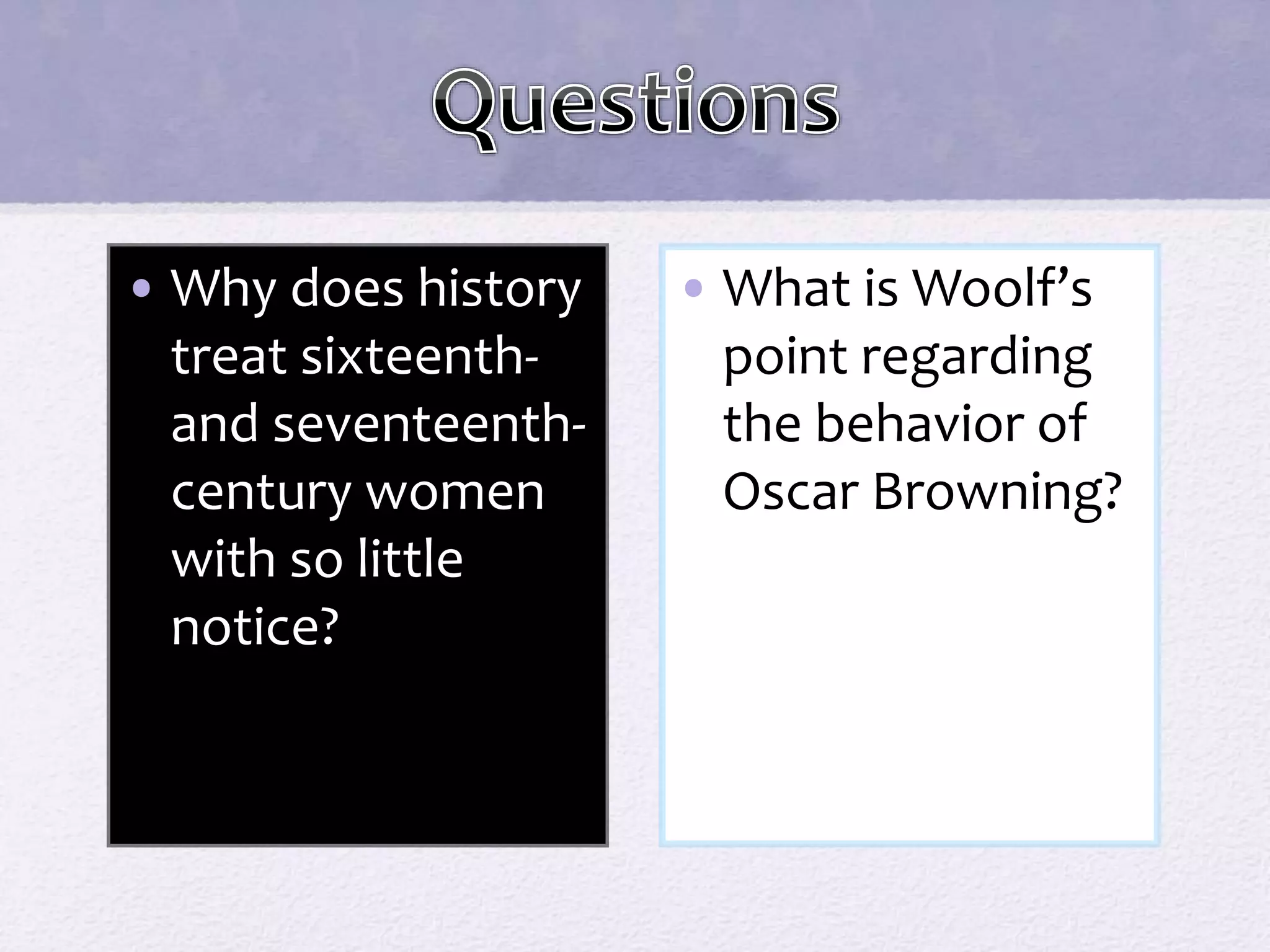 • Why does history 
treat sixteenth-and 
seventeenth-century 
women 
with so little 
notice? 
• What is Woolf’s 
point regarding 
the behavior of 
Oscar Browning? 
 