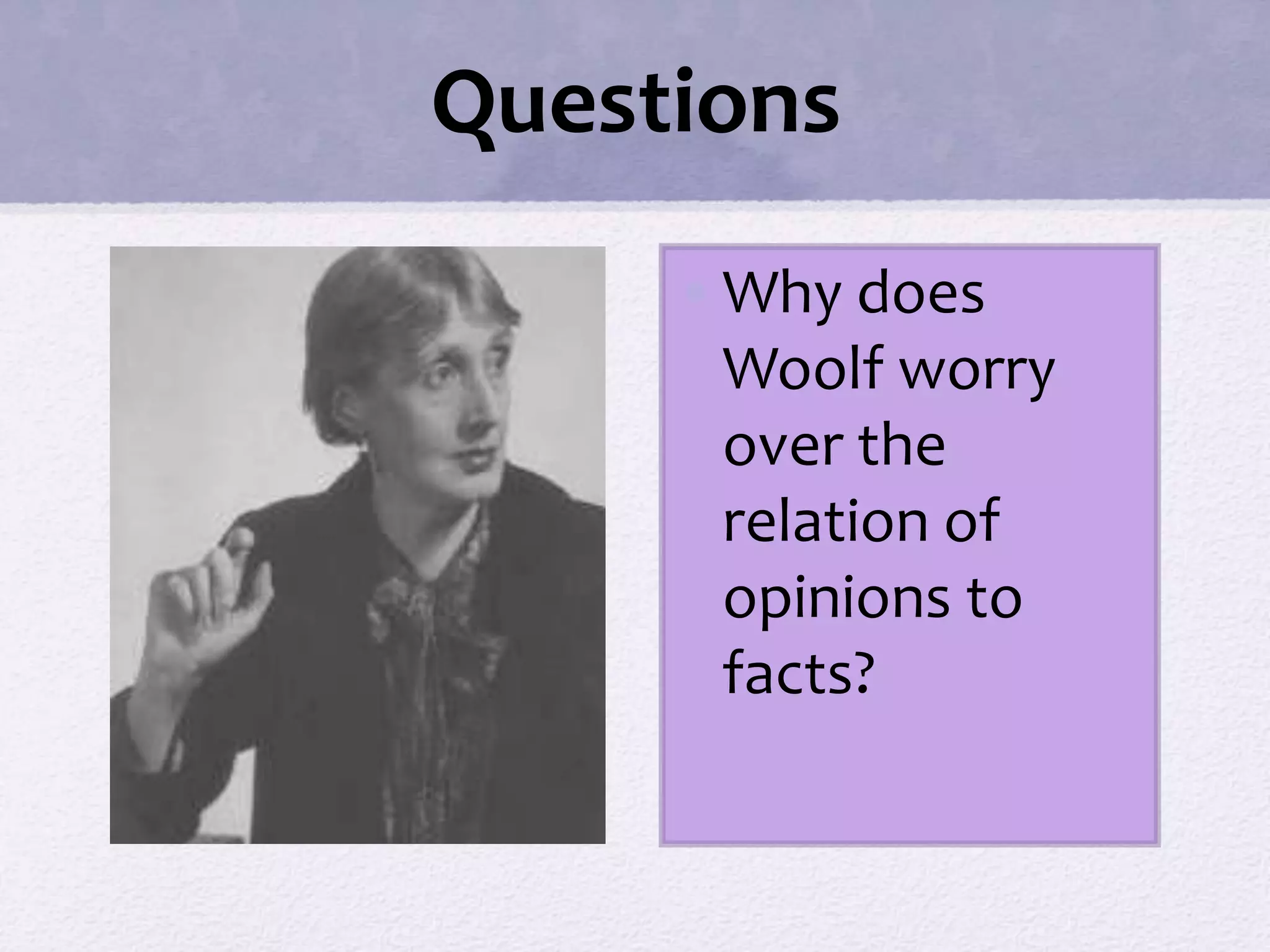 Questions 
•Why does 
Woolf worry 
over the 
relation of 
opinions to 
facts? 
 