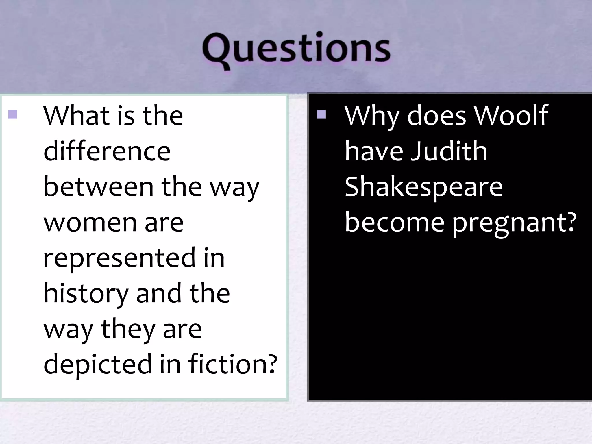  What is the 
difference 
between the way 
women are 
represented in 
history and the 
way they are 
depicted in fiction? 
 Why does Woolf 
have Judith 
Shakespeare 
become pregnant? 
 