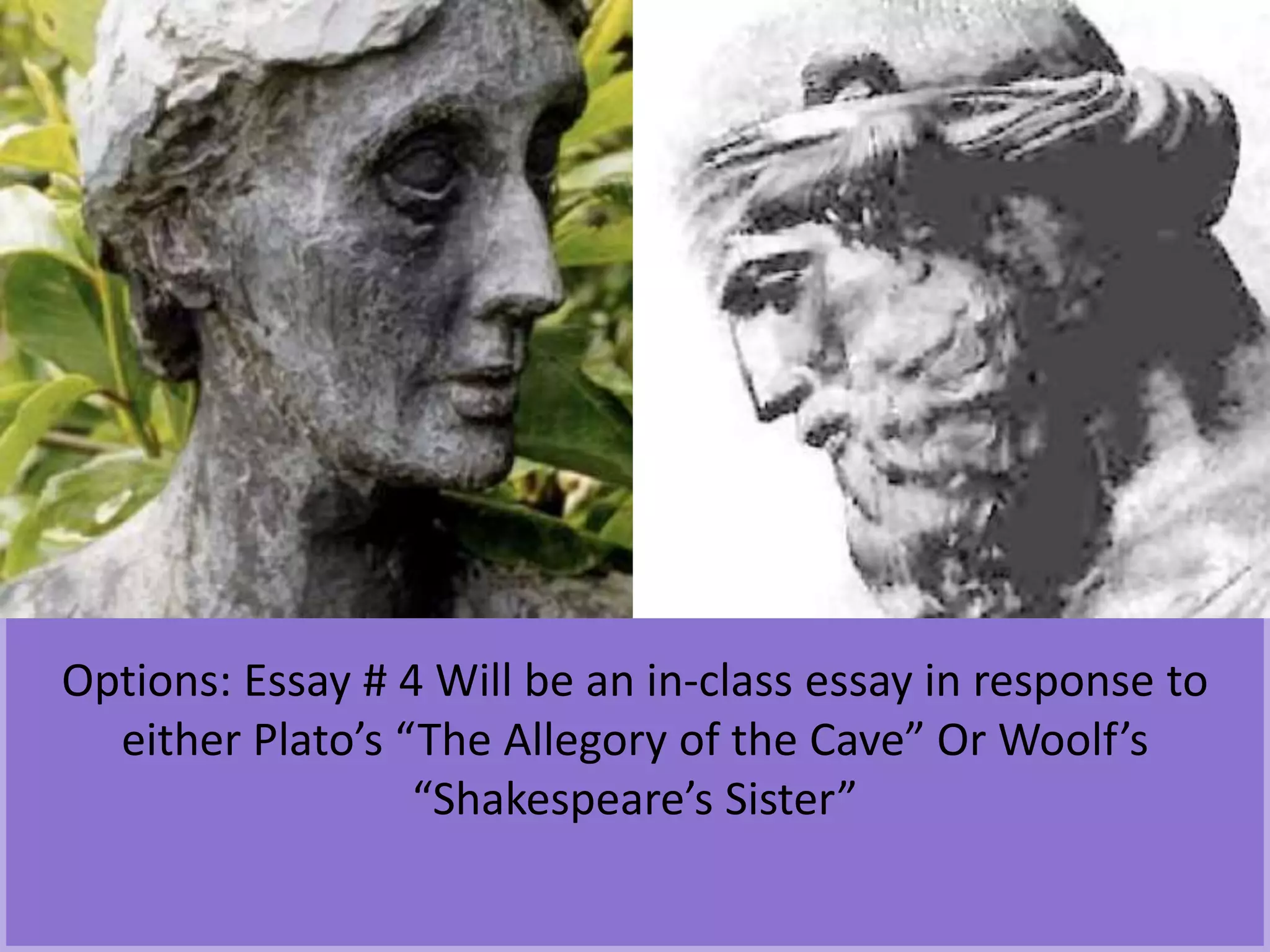 Options: Essay # 4 Will be an in-class essay in response to 
either Plato’s “The Allegory of the Cave” Or Woolf’s 
“Shakespeare’s Sister” 
 