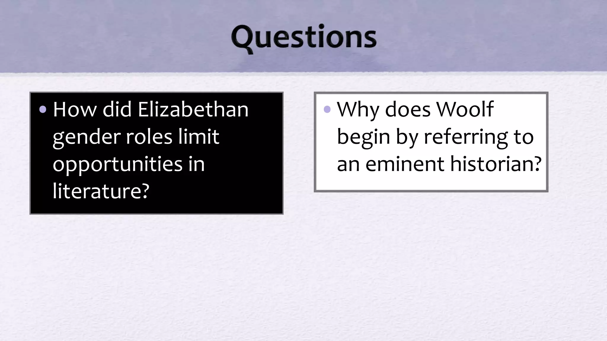 •How did Elizabethan
gender roles limit
opportunities in
literature?
•Why does Woolf
begin by referring to
an eminent historian?
 