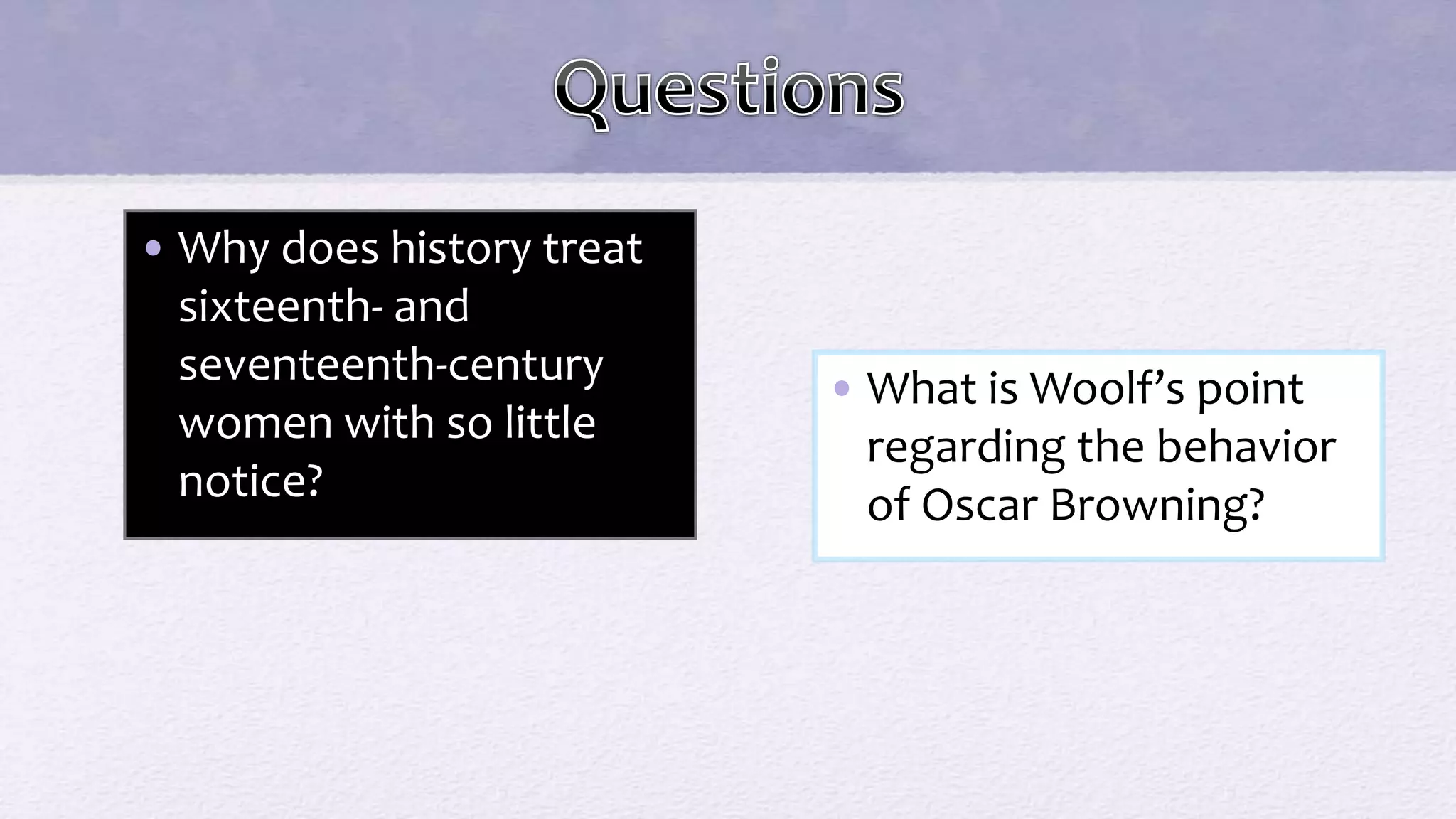 • Why does history treat
sixteenth- and
seventeenth-century
women with so little
notice?
• What is Woolf’s point
regarding the behavior
of Oscar Browning?
 