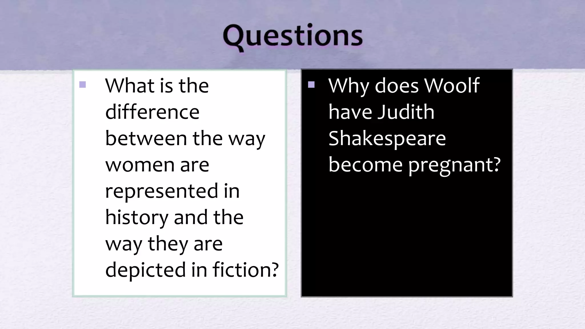  What is the
difference
between the way
women are
represented in
history and the
way they are
depicted in fiction?
 Why does Woolf
have Judith
Shakespeare
become pregnant?
 