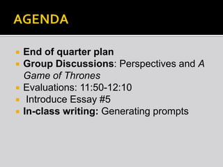 





End of quarter plan
Group Discussions: Perspectives and A
Game of Thrones
Evaluations: 11:50-12:10
Introduce Essay #5
In-class writing: Generating prompts

 