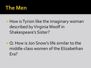 

How is Tyrion like the imaginary woman
described by Virginia Woolf in
Shakespeare’s Sister?



Q: How is Jon Snow’s life similar to the
middle-class women of the Elizabethan
Era?

 
