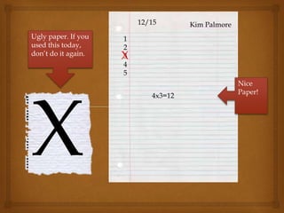 Kim Palmore
1
2
3
4
5
12/15
X
4x3=12
X
Ugly paper. If you
used this today,
don’t do it again.
Nice
Paper!
 