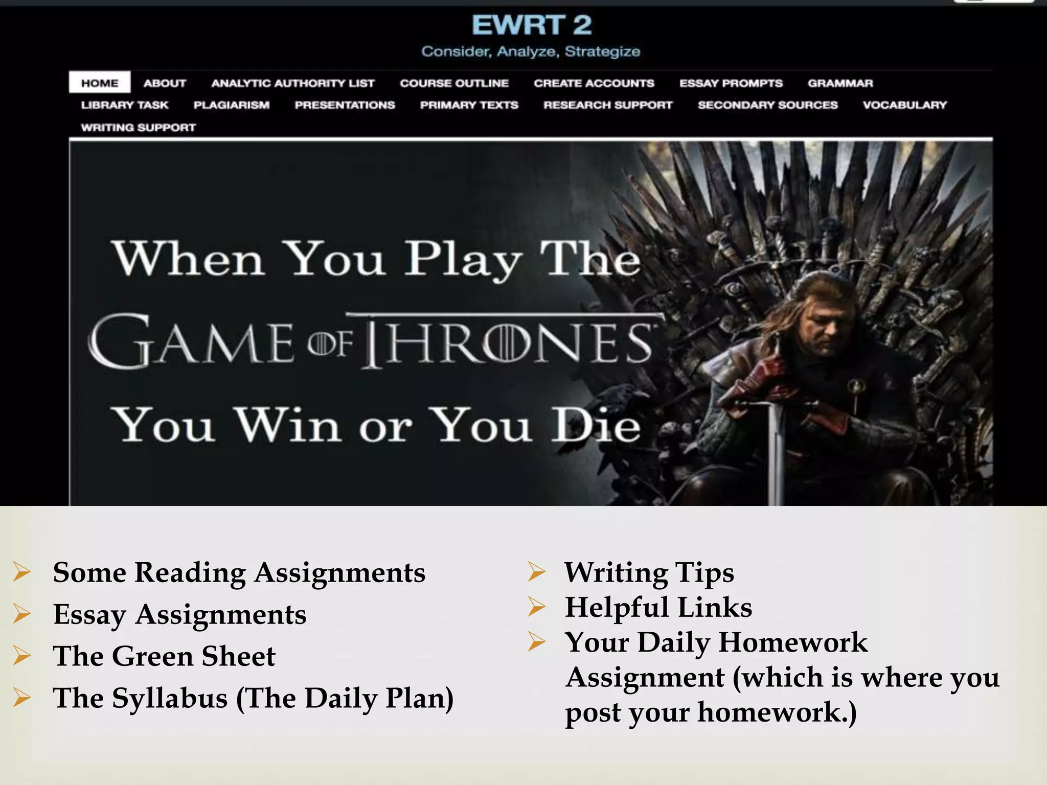 
On the Website
 Some Reading Assignments
 Essay Assignments
 The Green Sheet
 The Syllabus (The Daily Plan)
 Writing Tips
 Helpful Links
 Your Daily Homework
Assignment (which is where you
post your homework.)
 