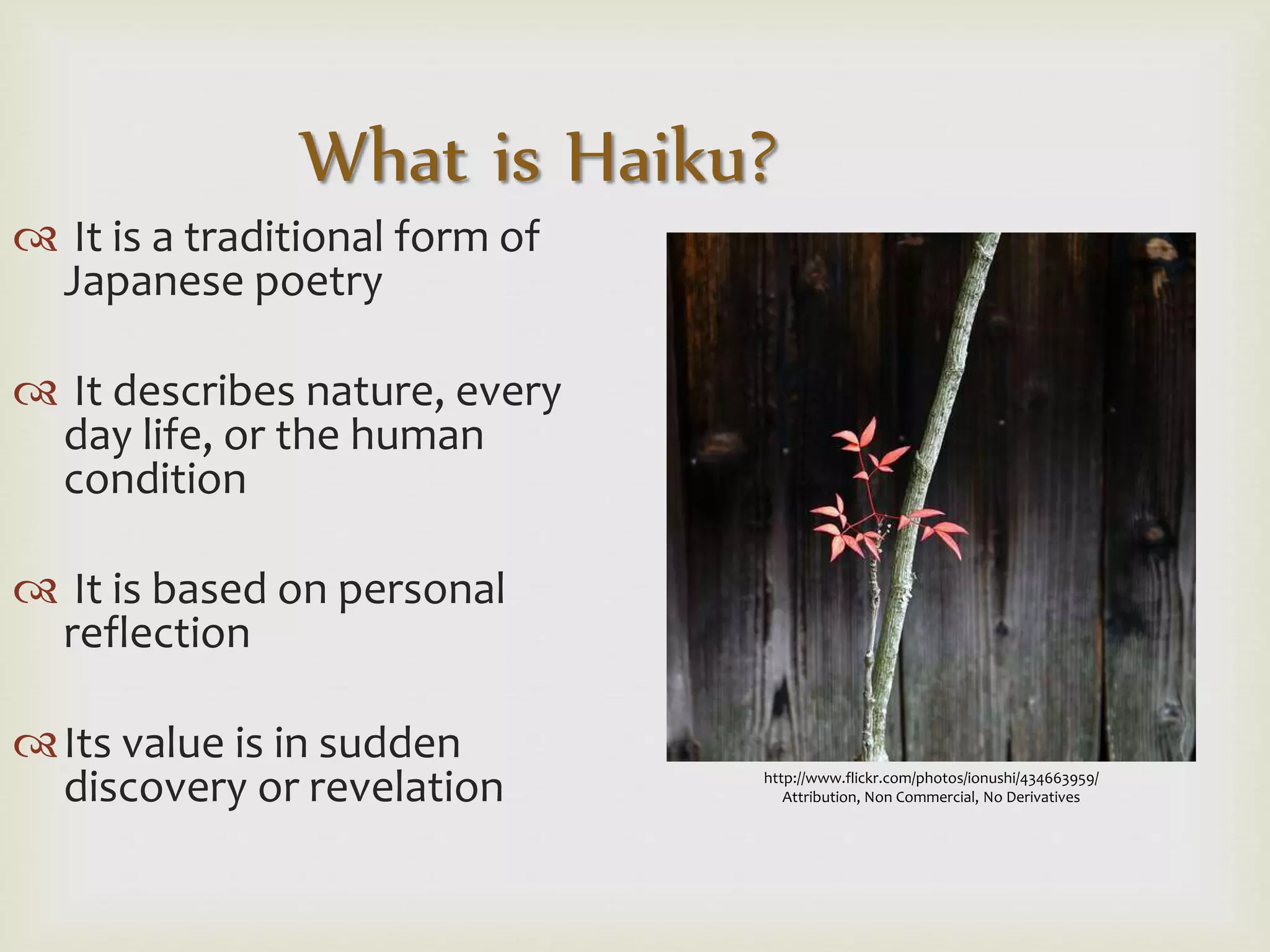  It is a traditional form of
Japanese poetry
 It describes nature, every
day life, or the human
condition
 It is based on personal
reflection
Its value is in sudden
discovery or revelation
What is Haiku?
http://www.flickr.com/photos/ionushi/434663959/
Attribution, Non Commercial, No Derivatives
 