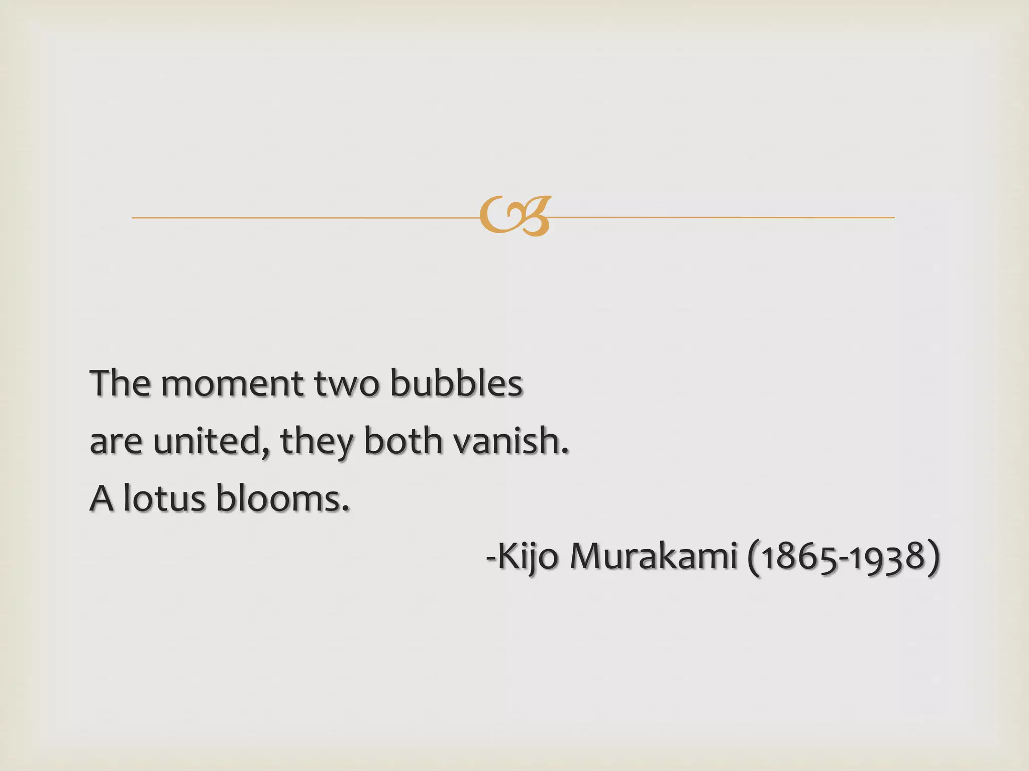 
The moment two bubbles
are united, they both vanish.
A lotus blooms.
-Kijo Murakami (1865-1938)
 