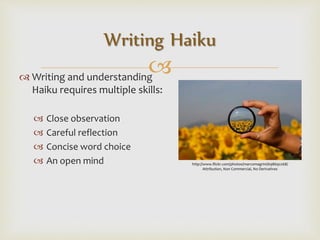  Writing and understanding
Haiku requires multiple skills:
 Close observation
 Careful reflection
 Concise word choice
 An open mind
Writing Haiku
http://www.flickr.com/photos/marcomagrini/698692268/
Attribution, Non Commercial, No Derivatives
 
